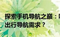 探索手机导航之巅：哪个地图应用最胜任你的出行导航需求？