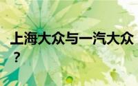 上海大众与一汽大众：两大汽车巨头有何不同？