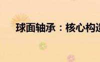 球面轴承：核心构造、应用及发展趋势