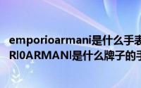 emporioarmani是什么手表品牌（2024年04月25日EMP0Rl0ARMANl是什么牌子的手表）