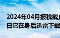 2024年04月报税截止日期（2024年04月27日它在身后迅雷下载）