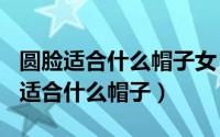 圆脸适合什么帽子女（2024年04月27日圆脸适合什么帽子）