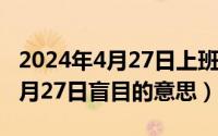 2024年4月27日上班吗最新消息（2024年04月27日盲目的意思）