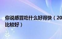 你说感冒吃什么好得快（2024年04月27日感冒期间吃什么比较好）