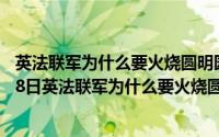 英法联军为什么要火烧圆明园而不是紫禁城（2024年04月28日英法联军为什么要火烧圆明园）