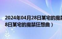 2024年04月28日某宅的魔禁狂想曲叫什么（2024年04月28日某宅的魔禁狂想曲）