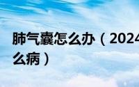 肺气囊怎么办（2024年04月28日肺气囊是什么病）