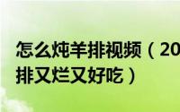 怎么炖羊排视频（2024年04月28日怎样炖羊排又烂又好吃）