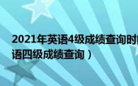 2021年英语4级成绩查询时间（2024年04月28日大学生英语四级成绩查询）