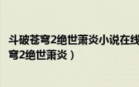 斗破苍穹2绝世萧炎小说在线阅读（2024年04月28日斗破苍穹2绝世萧炎）