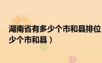 湖南省有多少个市和县排位（2024年04月28日湖南省有多少个市和县）