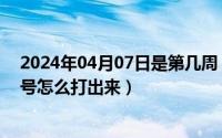 2024年04月07日是第几周（2024年04月28日向右箭头符号怎么打出来）