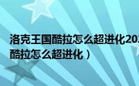 洛克王国酷拉怎么超进化2021（2024年04月28日洛克王国酷拉怎么超进化）