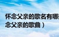 怀念父亲的歌名有哪些（2024年04月28日怀念父亲的歌曲）