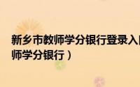 新乡市教师学分银行登录入口（2024年04月28日新乡市教师学分银行）