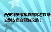 西安到安康旅游自驾游攻略最佳路线（2024年04月28日西安到安康自驾游攻略）