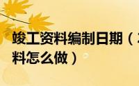 竣工资料编制日期（2024年04月28日竣工资料怎么做）