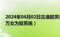 2024年04月02日古浪超员事件（2024年04月28日无限之万女为奴系统）