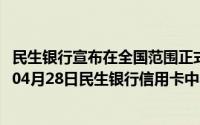 民生银行宣布在全国范围正式推出民生信用卡时间（2024年04月28日民生银行信用卡中心）