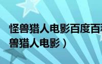 怪兽猎人电影百度百科（2024年04月28日怪兽猎人电影）