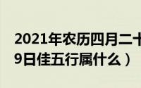 2021年农历四月二十四五行（2024年04月29日佳五行属什么）