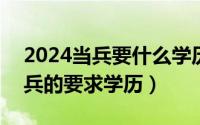 2024当兵要什么学历（2024年04月29日当兵的要求学历）