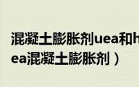 混凝土膨胀剂uea和hea（2024年04月29日uea混凝土膨胀剂）