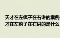 天才在左疯子在右讲的案例是真的吗（2024年04月29日天才在左疯子在右讲的是什么）