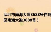 深圳市南海大道3688号在哪（2024年04月29日深圳市南山区南海大道3688号）