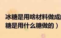 冰糖是用啥材料做成的（2024年04月29日冰糖是用什么糖做的）