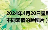 2024年4月20日星期几（2024年04月29日不同表情的脸图片）