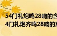 54门礼炮鸣28响的含义（2024年04月29日54门礼炮齐鸣28响的意义）