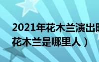 2021年花木兰演出时间（2024年04月29日花木兰是哪里人）