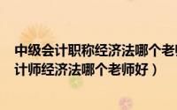 中级会计职称经济法哪个老师好（2024年04月29日中级会计师经济法哪个老师好）