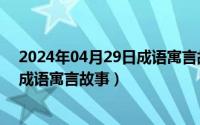 2024年04月29日成语寓言故事有哪些（2024年04月29日成语寓言故事）