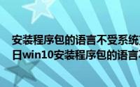 安装程序包的语言不受系统支持怎么解决（2024年04月29日win10安装程序包的语言不受系统支持）