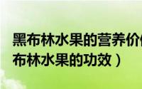 黑布林水果的营养价值（2024年04月29日黑布林水果的功效）