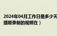 2024年04月工作日是多少天（2024年04月29日哔哩哔哩直播姬录制的视频在）