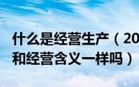 什么是经营生产（2024年04月30日生产经营和经营含义一样吗）