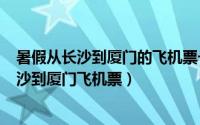 暑假从长沙到厦门的飞机票一般多少（2024年04月30日长沙到厦门飞机票）