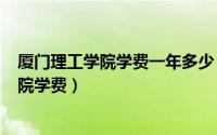 厦门理工学院学费一年多少（2024年04月30日厦门理工学院学费）