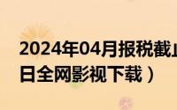 2024年04月报税截止日期（2024年04月30日全网影视下载）