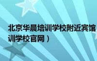 北京华晨培训学校附近宾馆（2024年04月30日北京华晨培训学校官网）