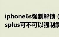 iphone6s强制解锁（2024年04月30日苹果6splus可不可以强制解锁id）