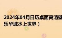 2024年04月日历桌面高清壁纸彼岸（2024年04月30日西安乐华城水上世界）