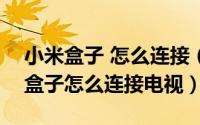 小米盒子 怎么连接（2024年04月30日小米盒子怎么连接电视）