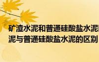 矿渣水泥和普通硅酸盐水泥区别（2024年04月30日矿渣水泥与普通硅酸盐水泥的区别）