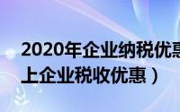 2020年企业纳税优惠（2024年04月30日规上企业税收优惠）