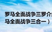 罗马全面战争三罗介绍（2024年04月30日罗马全面战争三合一）