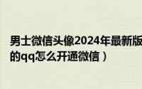 男士微信头像2024年最新版图片（2024年04月30日新申请的qq怎么开通微信）